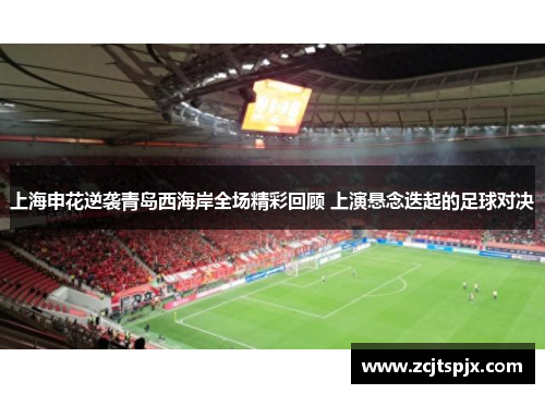 上海申花逆袭青岛西海岸全场精彩回顾 上演悬念迭起的足球对决