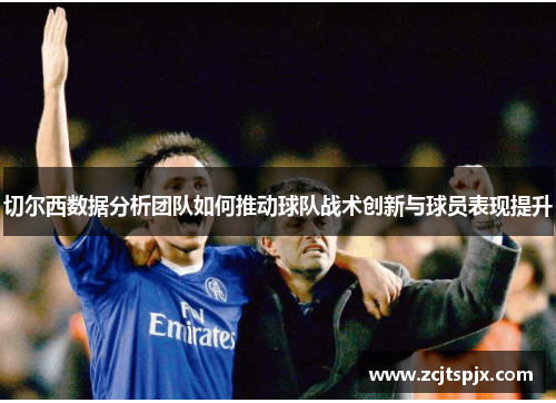 切尔西数据分析团队如何推动球队战术创新与球员表现提升