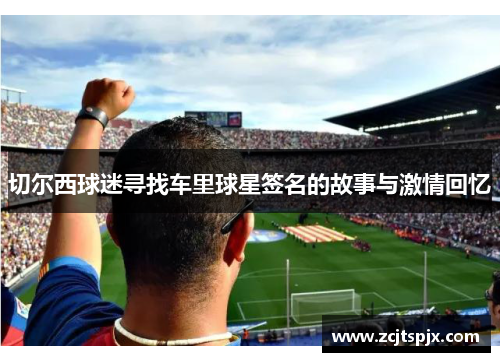 切尔西球迷寻找车里球星签名的故事与激情回忆