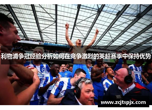 利物浦争冠经验分析如何在竞争激烈的英超赛季中保持优势