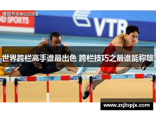 世界跨栏高手谁最出色 跨栏技巧之最谁能称雄
