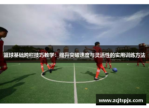 篮球基础跨栏技巧教学：提升突破速度与灵活性的实用训练方法