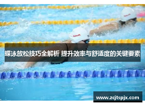 蝶泳放松技巧全解析 提升效率与舒适度的关键要素