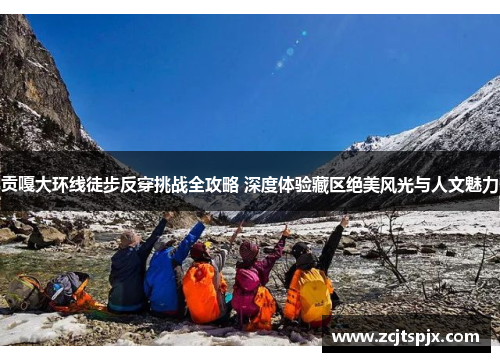 贡嘎大环线徒步反穿挑战全攻略 深度体验藏区绝美风光与人文魅力