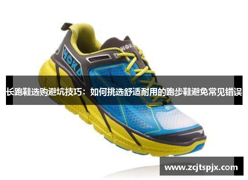 长跑鞋选购避坑技巧：如何挑选舒适耐用的跑步鞋避免常见错误
