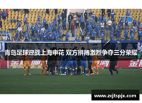 青岛足球迎战上海申花 双方拼搏激烈争夺三分荣耀